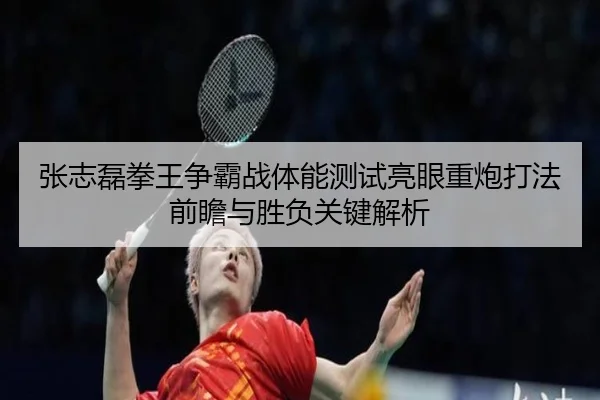 张志磊拳王争霸战体能测试亮眼重炮打法前瞻与胜负关键解析