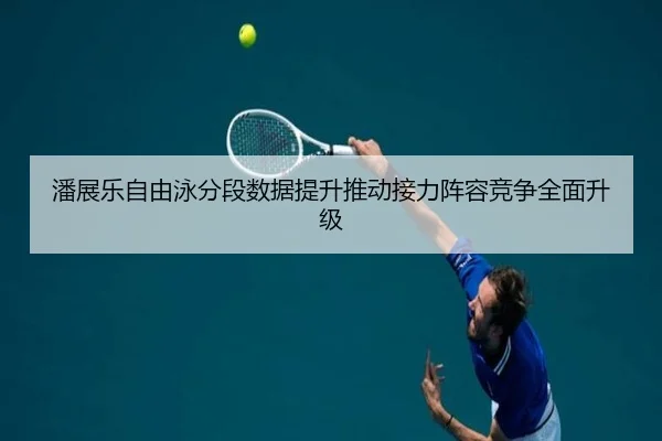 潘展乐自由泳分段数据提升推动接力阵容竞争全面升级