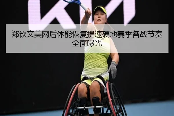 郑钦文美网后体能恢复提速硬地赛季备战节奏全面曝光