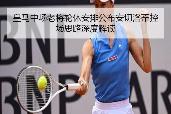 皇马中场老将轮休安排公布安切洛蒂控场思路深度解读