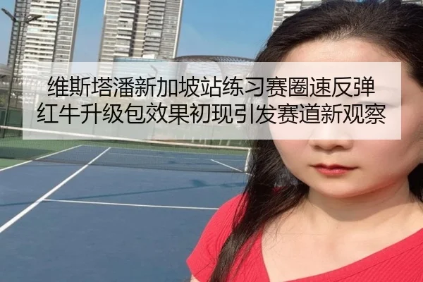 维斯塔潘新加坡站练习赛圈速反弹 红牛升级包效果初现引发赛道新观察